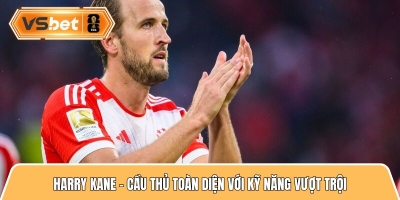 Harry Kane - Cầu thủ toàn diện với kỹ năng vượt trội